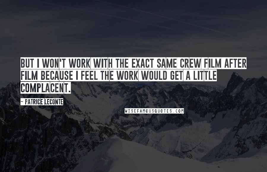Patrice Leconte Quotes: But I won't work with the exact same crew film after film because I feel the work would get a little complacent.
