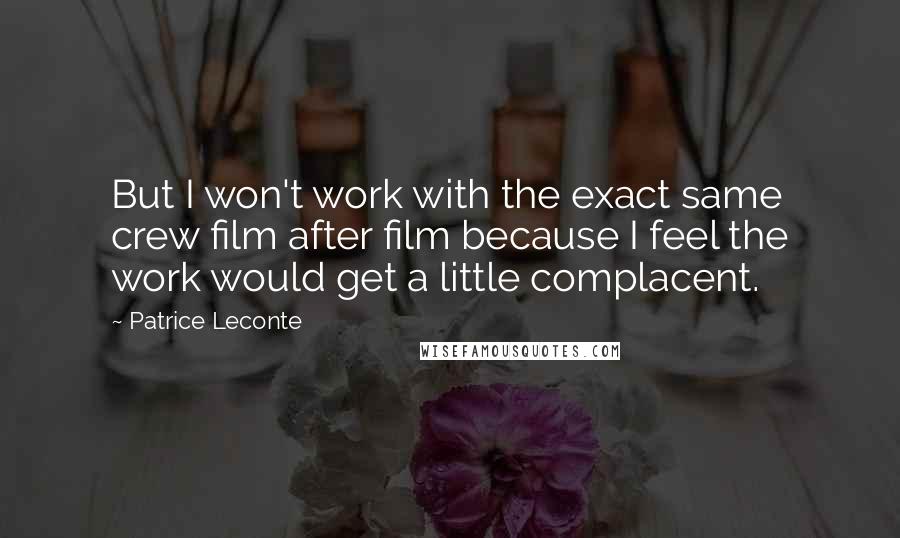 Patrice Leconte Quotes: But I won't work with the exact same crew film after film because I feel the work would get a little complacent.