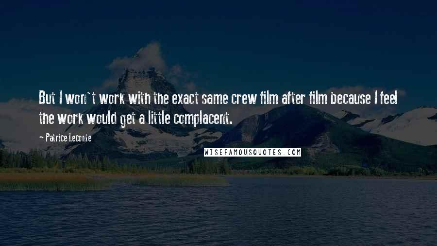 Patrice Leconte Quotes: But I won't work with the exact same crew film after film because I feel the work would get a little complacent.