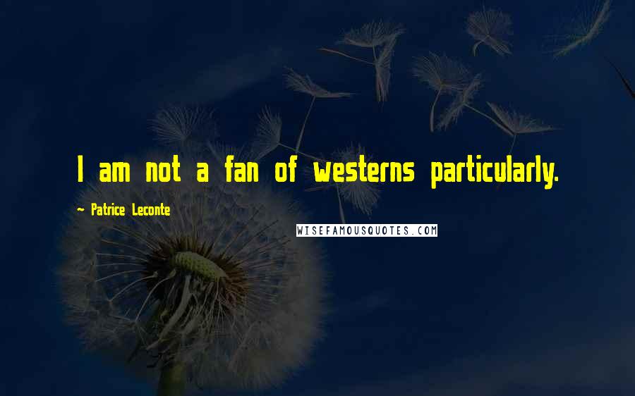 Patrice Leconte Quotes: I am not a fan of westerns particularly.