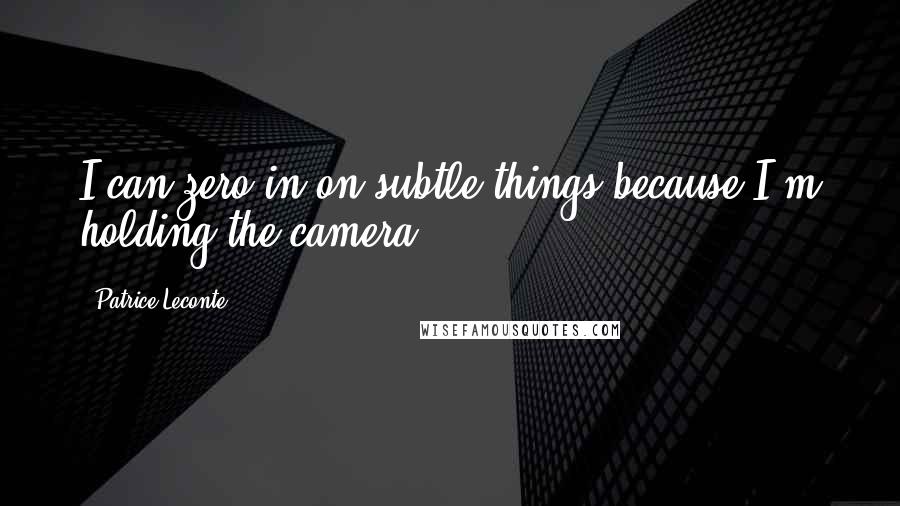 Patrice Leconte Quotes: I can zero in on subtle things because I'm holding the camera.