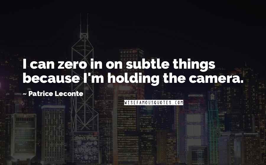 Patrice Leconte Quotes: I can zero in on subtle things because I'm holding the camera.