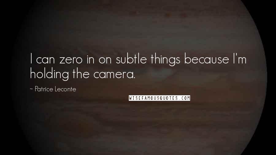 Patrice Leconte Quotes: I can zero in on subtle things because I'm holding the camera.
