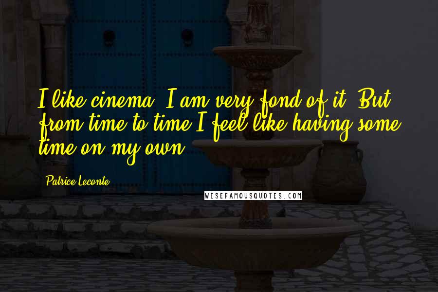 Patrice Leconte Quotes: I like cinema. I am very fond of it. But from time to time I feel like having some time on my own.