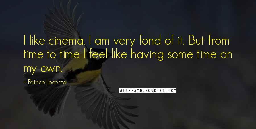 Patrice Leconte Quotes: I like cinema. I am very fond of it. But from time to time I feel like having some time on my own.