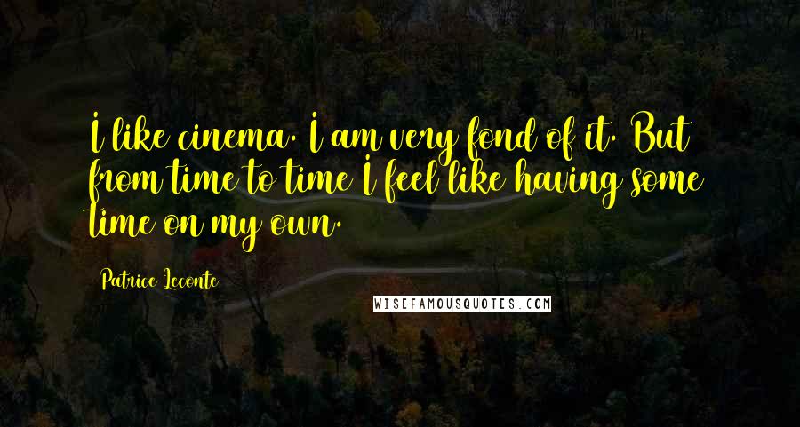 Patrice Leconte Quotes: I like cinema. I am very fond of it. But from time to time I feel like having some time on my own.