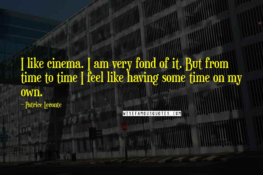 Patrice Leconte Quotes: I like cinema. I am very fond of it. But from time to time I feel like having some time on my own.