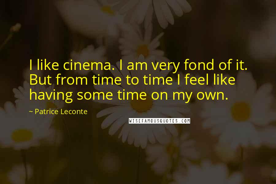 Patrice Leconte Quotes: I like cinema. I am very fond of it. But from time to time I feel like having some time on my own.
