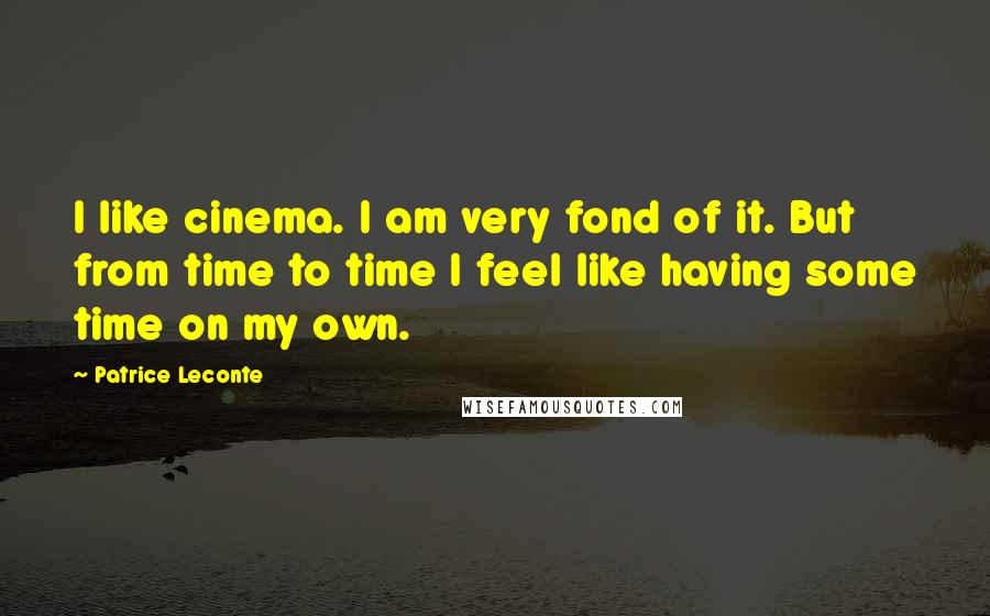 Patrice Leconte Quotes: I like cinema. I am very fond of it. But from time to time I feel like having some time on my own.