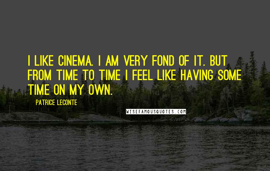 Patrice Leconte Quotes: I like cinema. I am very fond of it. But from time to time I feel like having some time on my own.