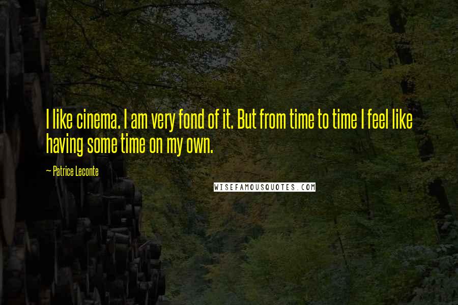 Patrice Leconte Quotes: I like cinema. I am very fond of it. But from time to time I feel like having some time on my own.