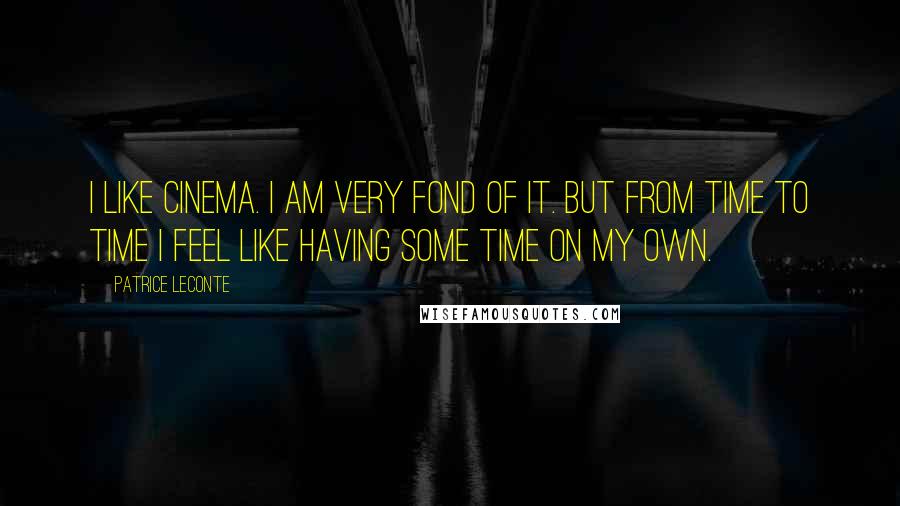 Patrice Leconte Quotes: I like cinema. I am very fond of it. But from time to time I feel like having some time on my own.