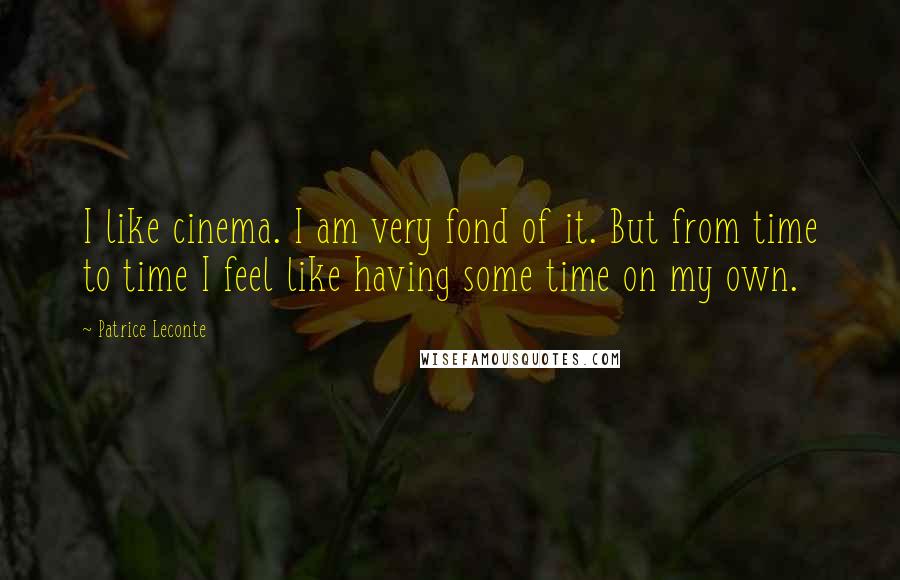 Patrice Leconte Quotes: I like cinema. I am very fond of it. But from time to time I feel like having some time on my own.