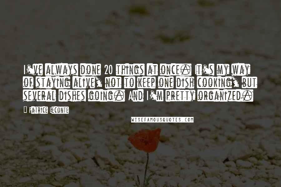 Patrice Leconte Quotes: I've always done 20 things at once. It's my way of staying alive, not to keep one dish cooking, but several dishes going. And I'm pretty organized.