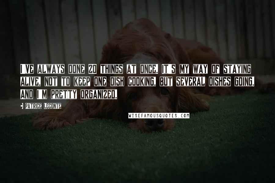 Patrice Leconte Quotes: I've always done 20 things at once. It's my way of staying alive, not to keep one dish cooking, but several dishes going. And I'm pretty organized.