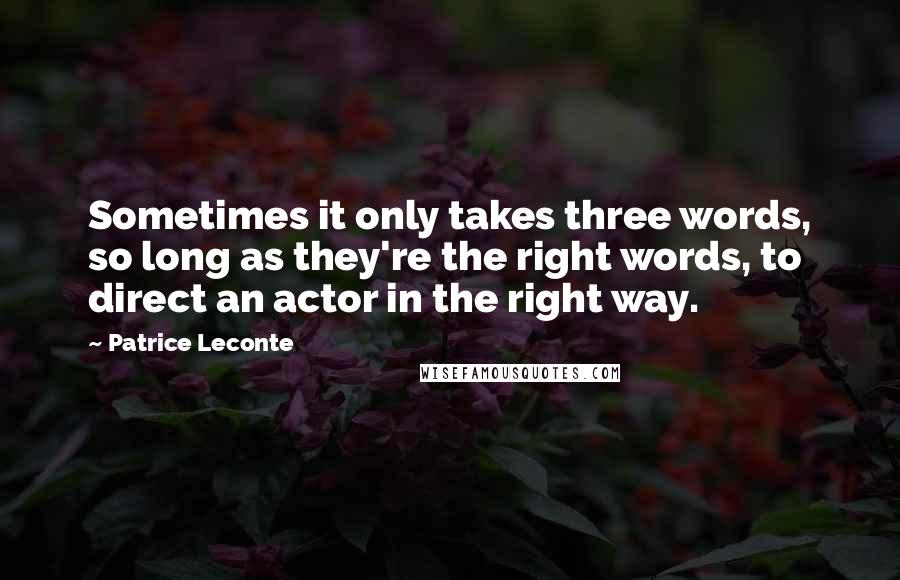 Patrice Leconte Quotes: Sometimes it only takes three words, so long as they're the right words, to direct an actor in the right way.