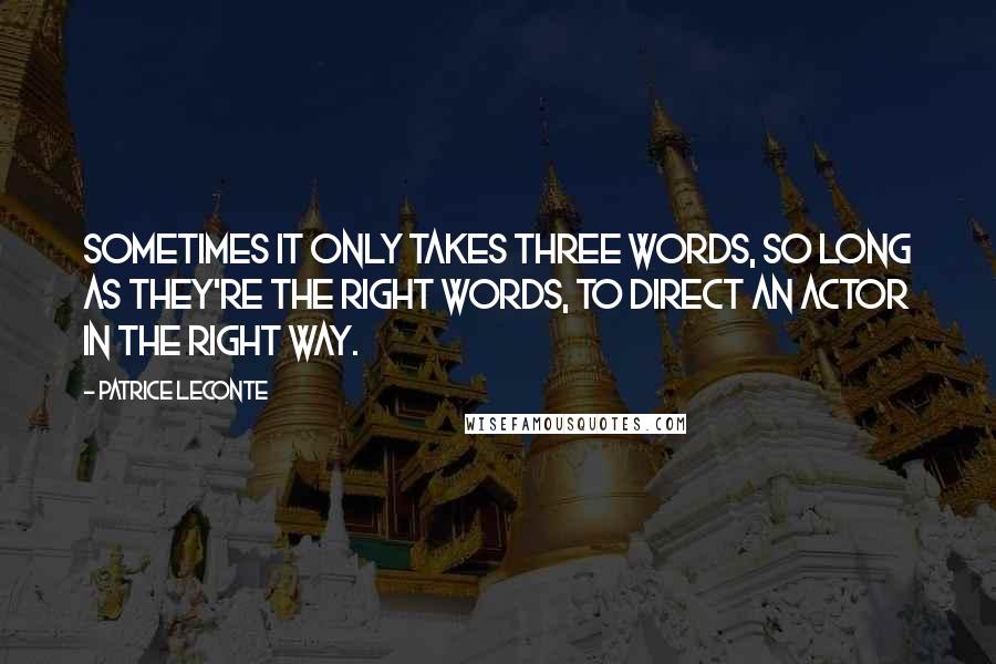 Patrice Leconte Quotes: Sometimes it only takes three words, so long as they're the right words, to direct an actor in the right way.