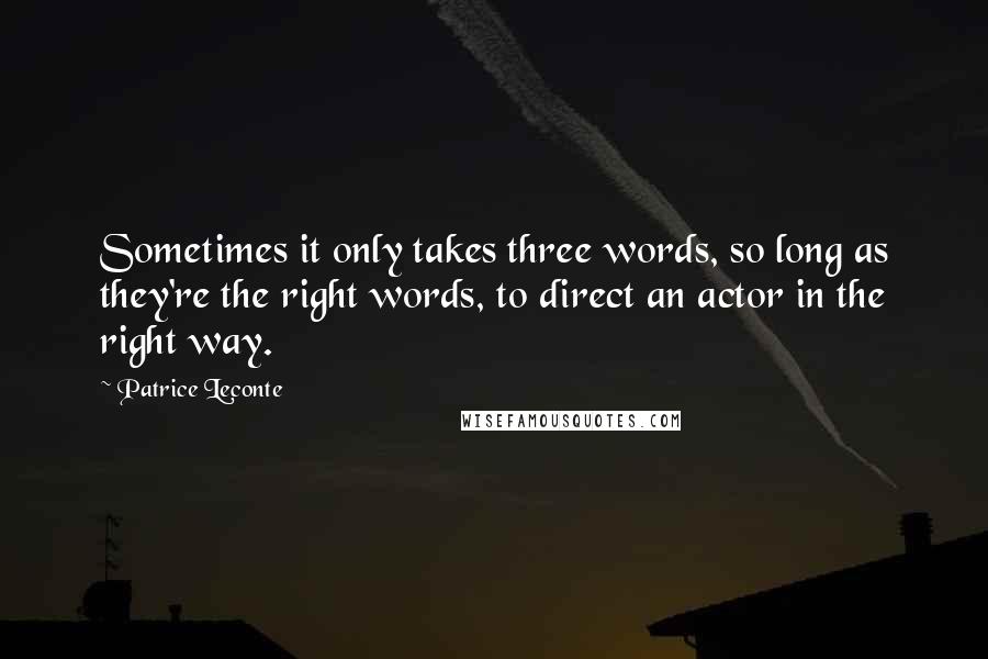 Patrice Leconte Quotes: Sometimes it only takes three words, so long as they're the right words, to direct an actor in the right way.