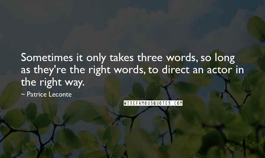 Patrice Leconte Quotes: Sometimes it only takes three words, so long as they're the right words, to direct an actor in the right way.