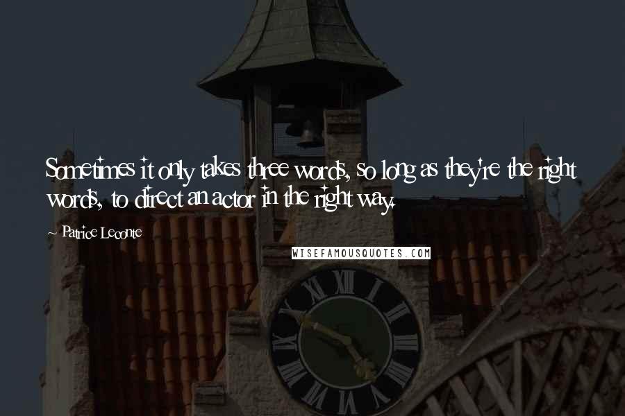 Patrice Leconte Quotes: Sometimes it only takes three words, so long as they're the right words, to direct an actor in the right way.