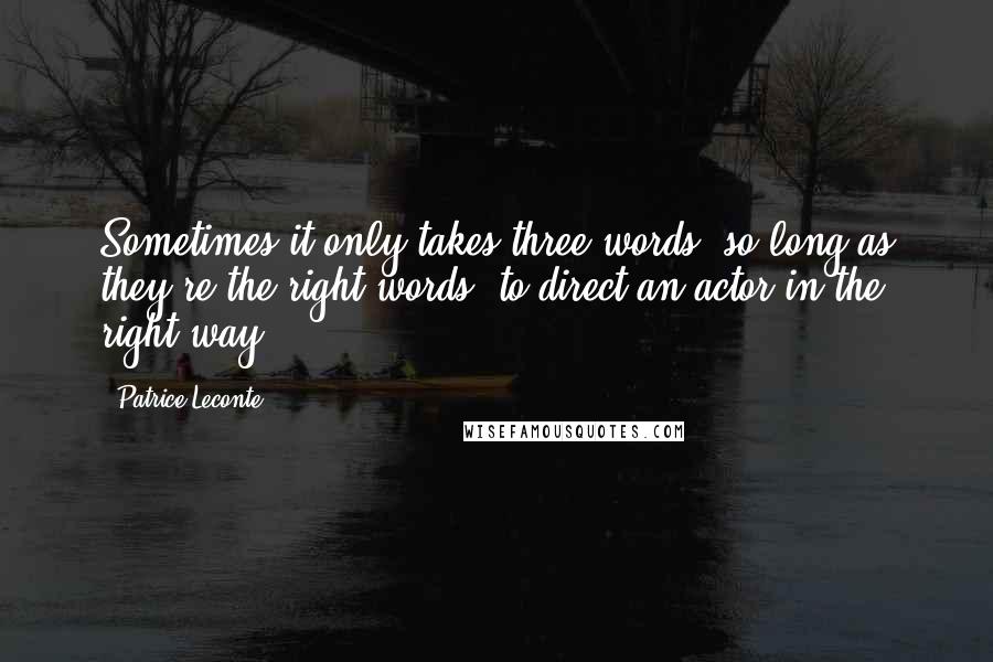 Patrice Leconte Quotes: Sometimes it only takes three words, so long as they're the right words, to direct an actor in the right way.