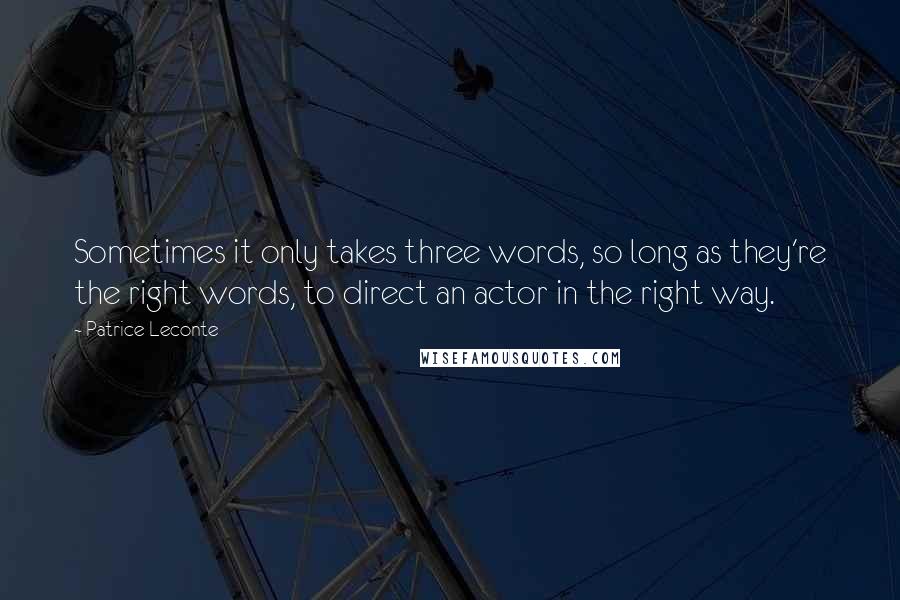 Patrice Leconte Quotes: Sometimes it only takes three words, so long as they're the right words, to direct an actor in the right way.