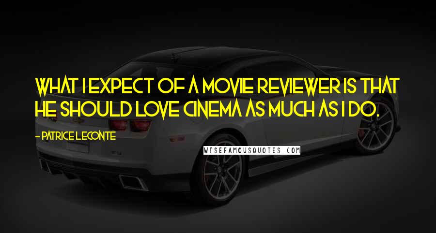 Patrice Leconte Quotes: What I expect of a movie reviewer is that he should love cinema as much as I do.