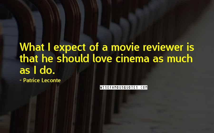 Patrice Leconte Quotes: What I expect of a movie reviewer is that he should love cinema as much as I do.