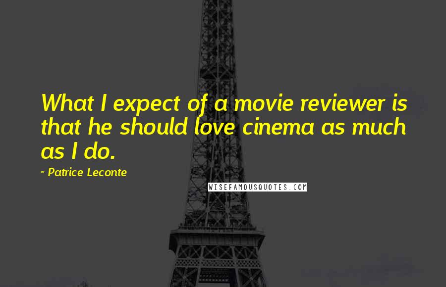 Patrice Leconte Quotes: What I expect of a movie reviewer is that he should love cinema as much as I do.