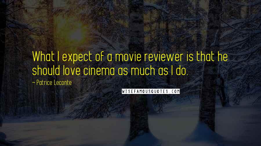 Patrice Leconte Quotes: What I expect of a movie reviewer is that he should love cinema as much as I do.