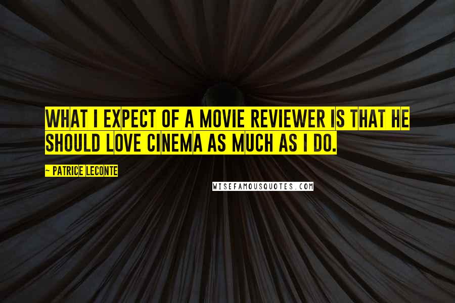 Patrice Leconte Quotes: What I expect of a movie reviewer is that he should love cinema as much as I do.