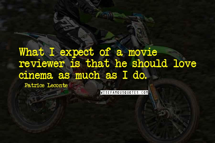 Patrice Leconte Quotes: What I expect of a movie reviewer is that he should love cinema as much as I do.