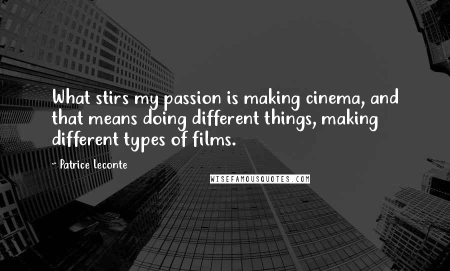 Patrice Leconte Quotes: What stirs my passion is making cinema, and that means doing different things, making different types of films.