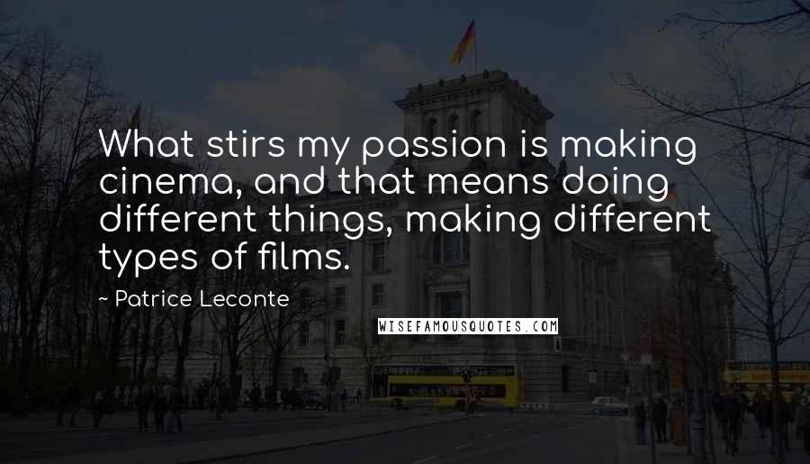 Patrice Leconte Quotes: What stirs my passion is making cinema, and that means doing different things, making different types of films.