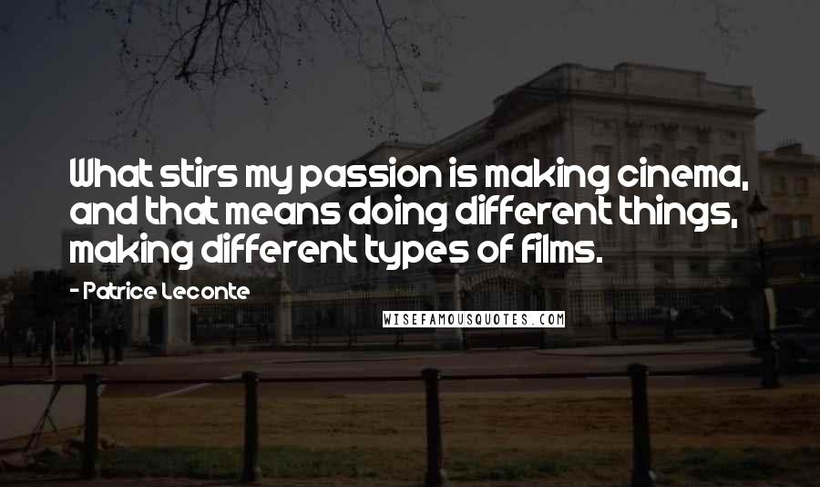 Patrice Leconte Quotes: What stirs my passion is making cinema, and that means doing different things, making different types of films.