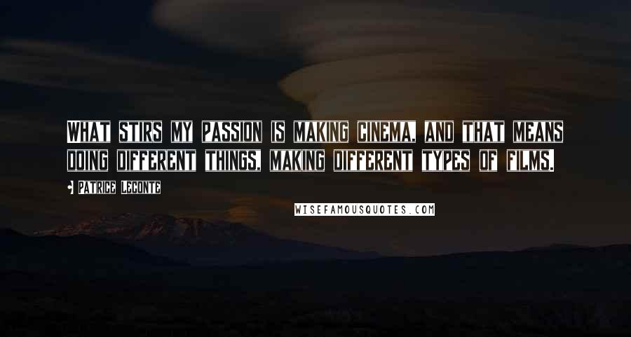 Patrice Leconte Quotes: What stirs my passion is making cinema, and that means doing different things, making different types of films.
