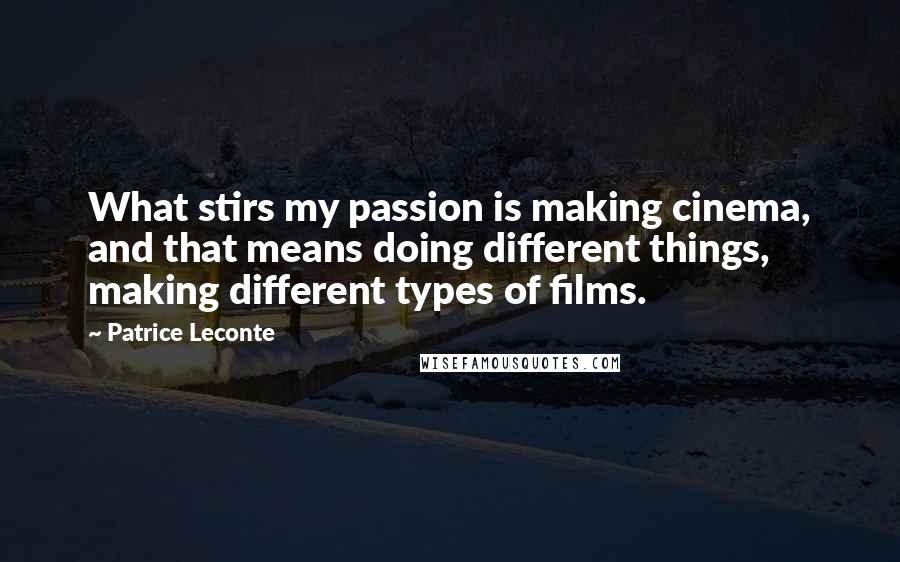 Patrice Leconte Quotes: What stirs my passion is making cinema, and that means doing different things, making different types of films.