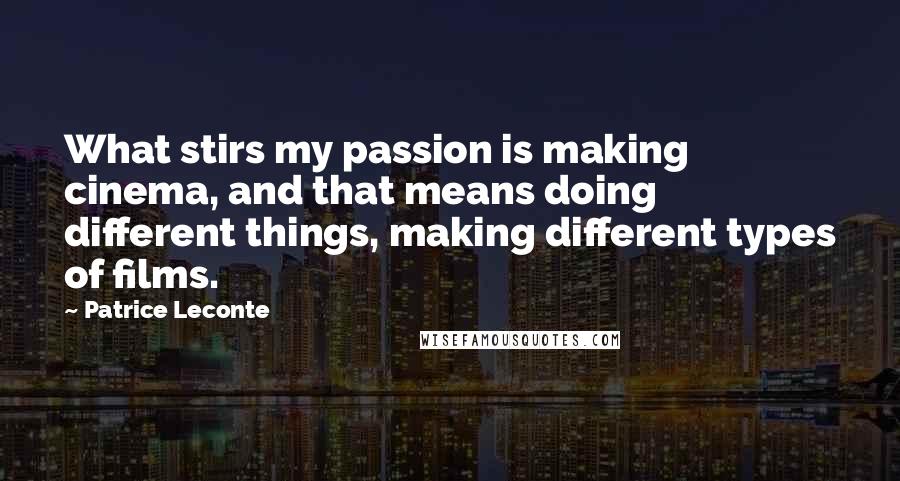 Patrice Leconte Quotes: What stirs my passion is making cinema, and that means doing different things, making different types of films.