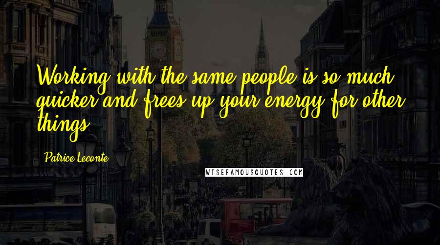 Patrice Leconte Quotes: Working with the same people is so much quicker and frees up your energy for other things.