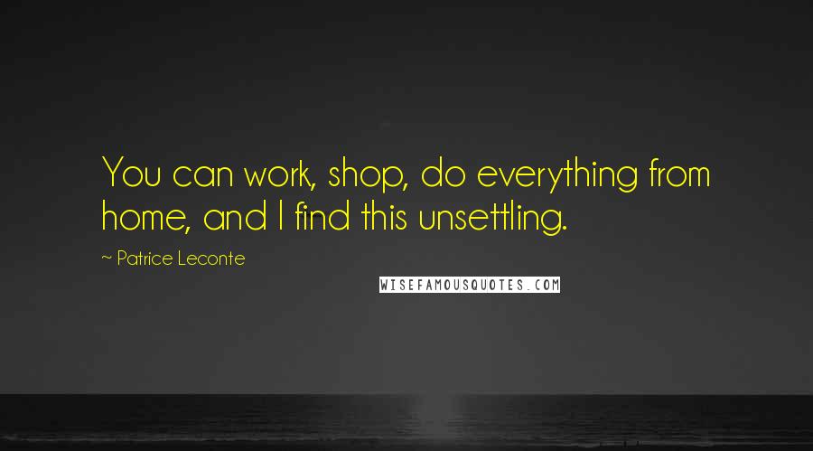 Patrice Leconte Quotes: You can work, shop, do everything from home, and I find this unsettling.