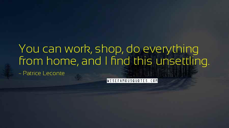 Patrice Leconte Quotes: You can work, shop, do everything from home, and I find this unsettling.