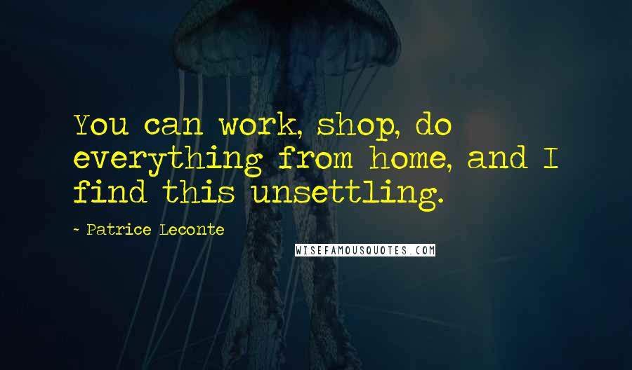 Patrice Leconte Quotes: You can work, shop, do everything from home, and I find this unsettling.