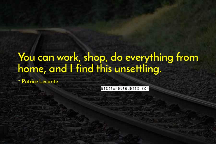 Patrice Leconte Quotes: You can work, shop, do everything from home, and I find this unsettling.