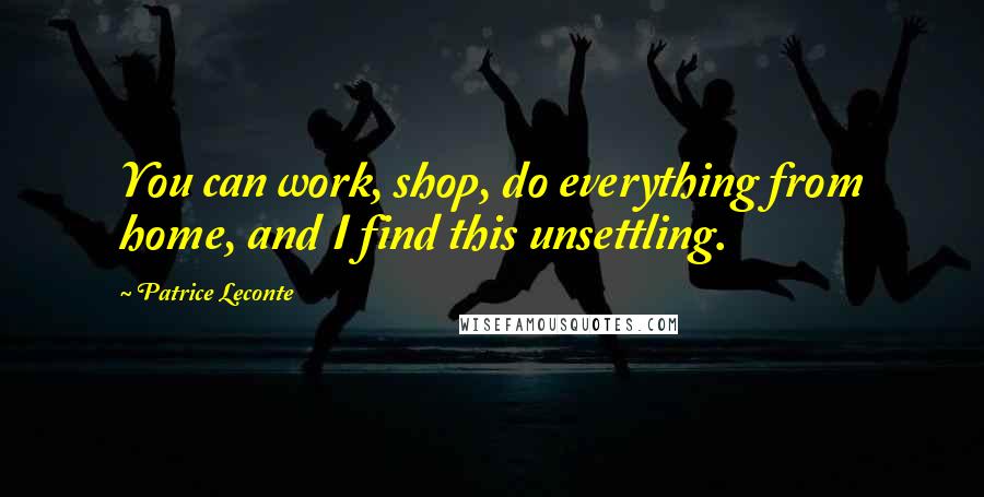 Patrice Leconte Quotes: You can work, shop, do everything from home, and I find this unsettling.