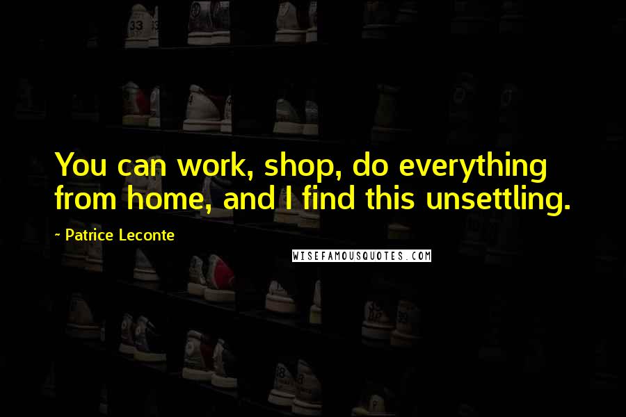 Patrice Leconte Quotes: You can work, shop, do everything from home, and I find this unsettling.