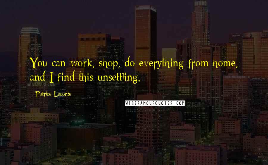 Patrice Leconte Quotes: You can work, shop, do everything from home, and I find this unsettling.