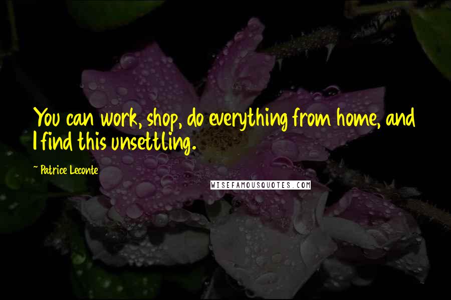 Patrice Leconte Quotes: You can work, shop, do everything from home, and I find this unsettling.