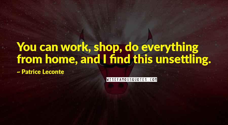 Patrice Leconte Quotes: You can work, shop, do everything from home, and I find this unsettling.