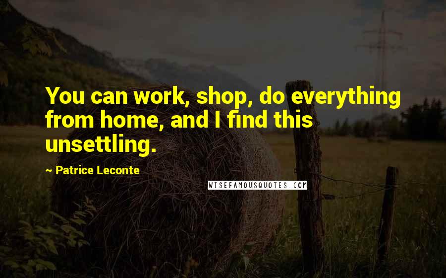 Patrice Leconte Quotes: You can work, shop, do everything from home, and I find this unsettling.