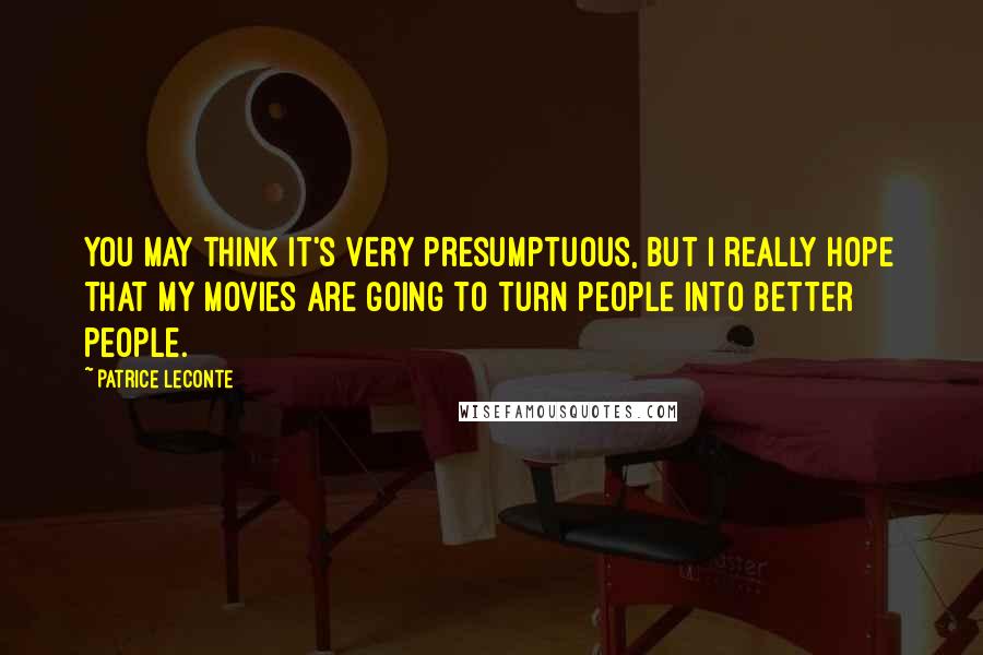 Patrice Leconte Quotes: You may think it's very presumptuous, but I really hope that my movies are going to turn people into better people.